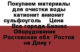   Покупаем материалы для очистки воды катионит анионит сульфоуголь  › Цена ­ 100 - Все города Бизнес » Оборудование   . Ростовская обл.,Ростов-на-Дону г.